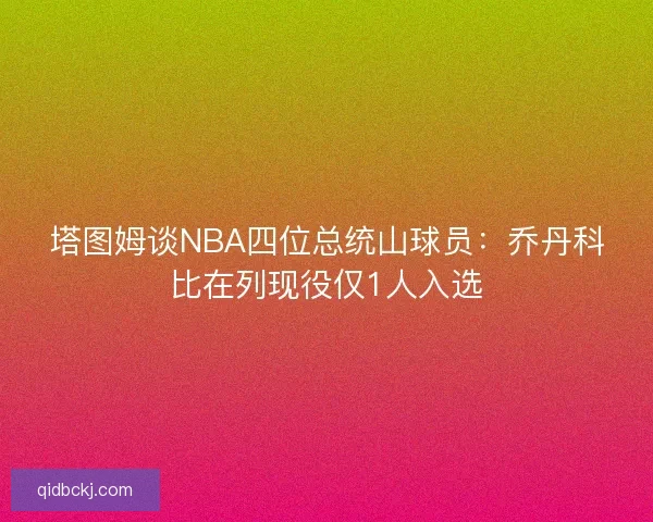 塔图姆谈NBA四位总统山球员：乔丹科比在列现役仅1人入选